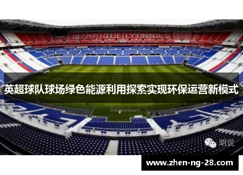 英超球队球场绿色能源利用探索实现环保运营新模式 英超球队球场绿色能源利用探索实现环保运营新模式