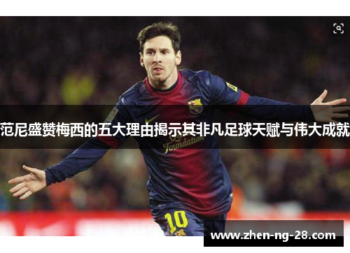 范尼盛赞梅西的五大理由揭示其非凡足球天赋与伟大成就 范尼盛赞梅西的五大理由揭示其非凡足球天赋与伟大成就