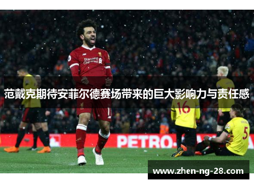 范戴克期待安菲尔德赛场带来的巨大影响力与责任感 范戴克期待安菲尔德赛场带来的巨大影响力与责任感