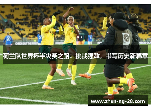 荷兰队世界杯半决赛之路:挑战强敌,书写历史新篇章 荷兰队世界杯半决赛之路:挑战强敌,书写历史新篇章