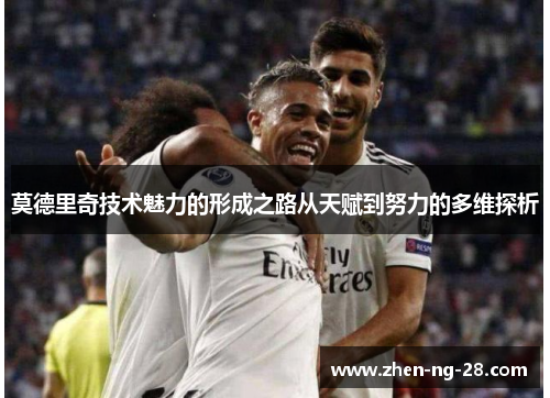 莫德里奇技术魅力的形成之路从天赋到努力的多维探析 莫德里奇技术魅力的形成之路从天赋到努力的多维探析