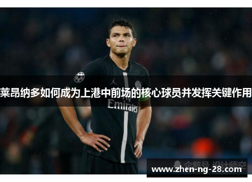 莱昂纳多如何成为上港中前场的核心球员并发挥关键作用 莱昂纳多如何成为上港中前场的核心球员并发挥关键作用