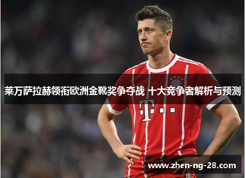 莱万萨拉赫领衔欧洲金靴奖争夺战 十大竞争者解析与预测 莱万萨拉赫领衔欧洲金靴奖争夺战 十大竞争者解析与预测