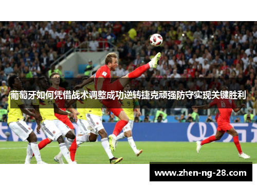 葡萄牙如何凭借战术调整成功逆转捷克顽强防守实现关键胜利 葡萄牙如何凭借战术调整成功逆转捷克顽强防守实现关键胜利