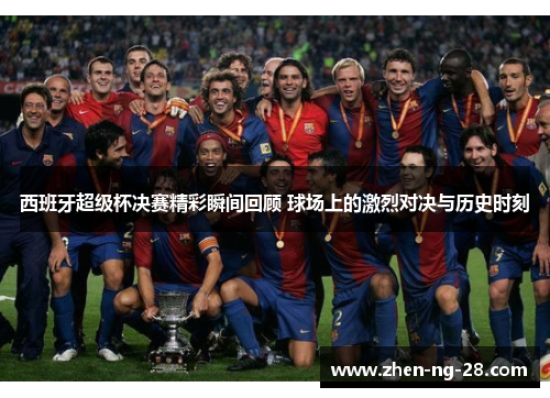 西班牙超级杯决赛精彩瞬间回顾 球场上的激烈对决与历史时刻 西班牙超级杯决赛精彩瞬间回顾 球场上的激烈对决与历史时刻