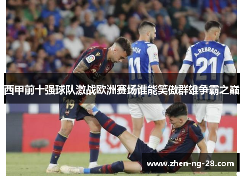 西甲前十强球队激战欧洲赛场谁能笑傲群雄争霸之巅 西甲前十强球队激战欧洲赛场谁能笑傲群雄争霸之巅