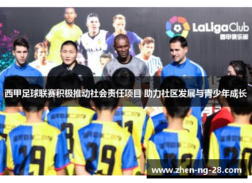 西甲足球联赛积极推动社会责任项目 助力社区发展与青少年成长
