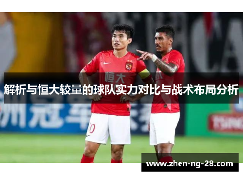 解析与恒大较量的球队实力对比与战术布局分析 解析与恒大较量的球队实力对比与战术布局分析