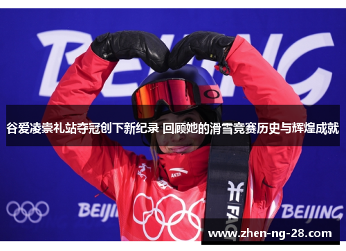 谷爱凌崇礼站夺冠创下新纪录 回顾她的滑雪竞赛历史与辉煌成就 谷爱凌崇礼站夺冠创下新纪录 回顾她的滑雪竞赛历史与辉煌成就