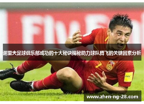谢里夫足球俱乐部成功的十大秘诀揭秘助力球队腾飞的关键因素分析 谢里夫足球俱乐部成功的十大秘诀揭秘助力球队腾飞的关键因素分析