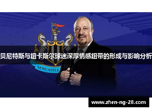 贝尼特斯与纽卡斯尔球迷深厚情感纽带的形成与影响分析 贝尼特斯与纽卡斯尔球迷深厚情感纽带的形成与影响分析