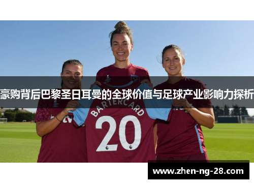豪购背后巴黎圣日耳曼的全球价值与足球产业影响力探析 豪购背后巴黎圣日耳曼的全球价值与足球产业影响力探析