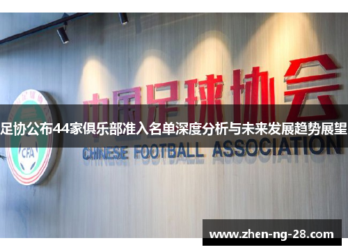 足协公布44家俱乐部准入名单深度分析与未来发展趋势展望 足协公布44家俱乐部准入名单深度分析与未来发展趋势展望