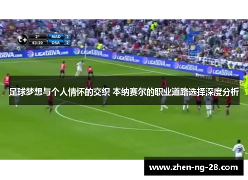 足球梦想与个人情怀的交织 本纳赛尔的职业道路选择深度分析 足球梦想与个人情怀的交织 本纳赛尔的职业道路选择深度分析