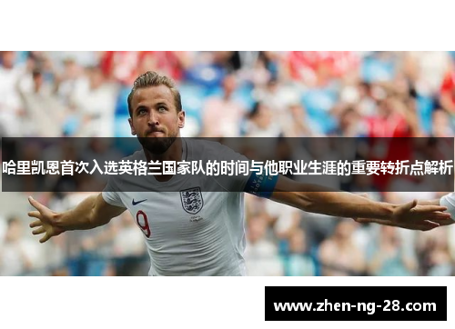 哈里凯恩首次入选英格兰国家队的时间与他职业生涯的重要转折点解析 哈里凯恩首次入选英格兰国家队的时间与他职业生涯的重要转折点解析