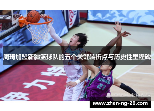 周琦加盟新疆篮球队的五个关键转折点与历史性里程碑 周琦加盟新疆篮球队的五个关键转折点与历史性里程碑