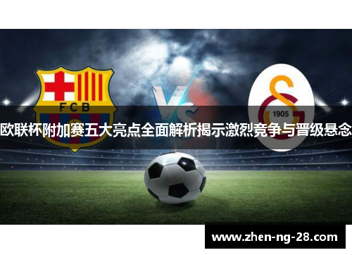 欧联杯附加赛五大亮点全面解析揭示激烈竞争与晋级悬念 欧联杯附加赛五大亮点全面解析揭示激烈竞争与晋级悬念