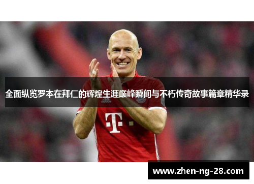 全面纵览罗本在拜仁的辉煌生涯巅峰瞬间与不朽传奇故事篇章精华录 全面纵览罗本在拜仁的辉煌生涯巅峰瞬间与不朽传奇故事篇章精华录