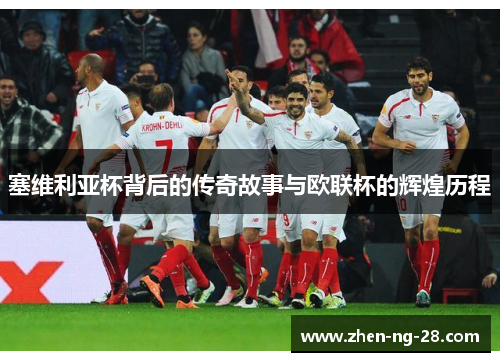 塞维利亚杯背后的传奇故事与欧联杯的辉煌历程