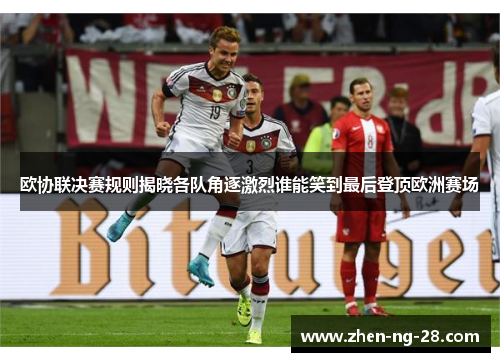 欧协联决赛规则揭晓各队角逐激烈谁能笑到最后登顶欧洲赛场 欧协联决赛规则揭晓各队角逐激烈谁能笑到最后登顶欧洲赛场
