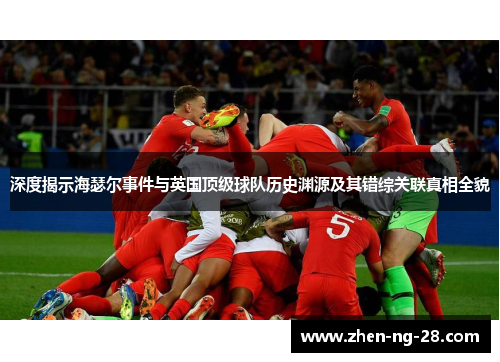 深度揭示海瑟尔事件与英国顶级球队历史渊源及其错综关联真相全貌 深度揭示海瑟尔事件与英国顶级球队历史渊源及其错综关联真相全貌
