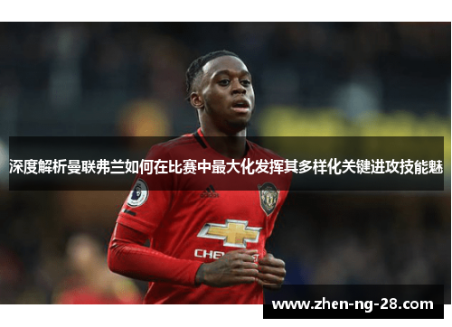 深度解析曼联弗兰如何在比赛中最大化发挥其多样化关键进攻技能魅 深度解析曼联弗兰如何在比赛中最大化发挥其多样化关键进攻技能魅