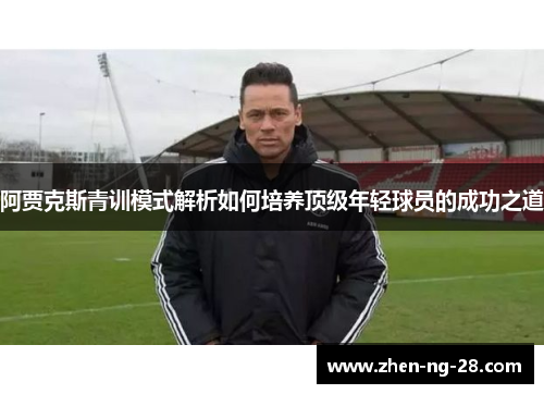 阿贾克斯青训模式解析如何培养顶级年轻球员的成功之道 阿贾克斯青训模式解析如何培养顶级年轻球员的成功之道