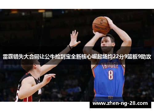 雷霆错失大合同让公牛捡到宝全新核心崛起场均22分9篮板9助攻 雷霆错失大合同让公牛捡到宝全新核心崛起场均22分9篮板9助攻
