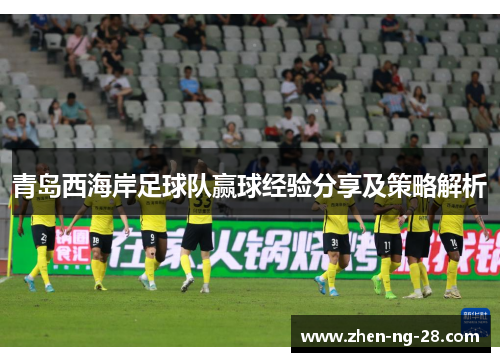 青岛西海岸足球队赢球经验分享及策略解析 青岛西海岸足球队赢球经验分享及策略解析