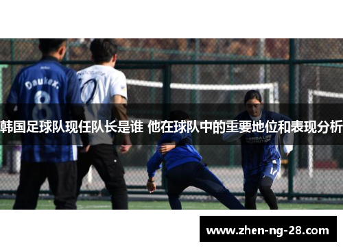 韩国足球队现任队长是谁 他在球队中的重要地位和表现分析 韩国足球队现任队长是谁 他在球队中的重要地位和表现分析