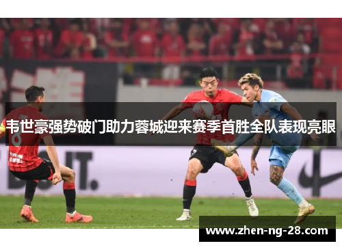 韦世豪强势破门助力蓉城迎来赛季首胜全队表现亮眼 韦世豪强势破门助力蓉城迎来赛季首胜全队表现亮眼