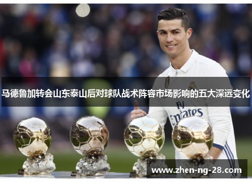 马德鲁加转会山东泰山后对球队战术阵容市场影响的五大深远变化 马德鲁加转会山东泰山后对球队战术阵容市场影响的五大深远变化