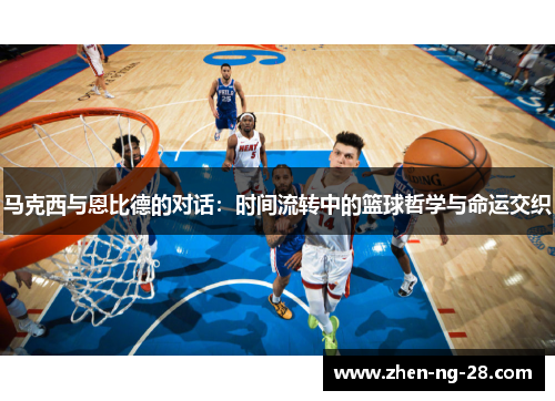 马克西与恩比德的对话:时间流转中的篮球哲学与命运交织 马克西与恩比德的对话:时间流转中的篮球哲学与命运交织