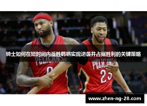 骑士如何在短时间内战胜鹈鹕实现逆袭并占据胜利的关键策略 骑士如何在短时间内战胜鹈鹕实现逆袭并占据胜利的关键策略