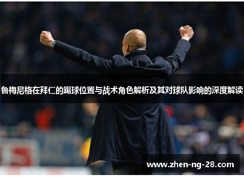 鲁梅尼格在拜仁的踢球位置与战术角色解析及其对球队影响的深度解读 鲁梅尼格在拜仁的踢球位置与战术角色解析及其对球队影响的深度解读