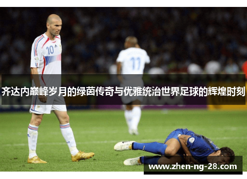 齐达内巅峰岁月的绿茵传奇与优雅统治世界足球的辉煌时刻