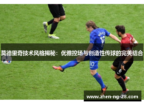 莫德里奇技术风格揭秘:优雅控场与创造性传球的完美结合 莫德里奇技术风格揭秘:优雅控场与创造性传球的完美结合