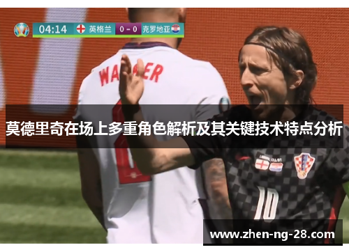 莫德里奇在场上多重角色解析及其关键技术特点分析 莫德里奇在场上多重角色解析及其关键技术特点分析