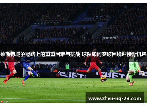 莱斯特城争冠路上的重重困难与挑战 球队如何突破困境迎接新机遇 莱斯特城争冠路上的重重困难与挑战 球队如何突破困境迎接新机遇