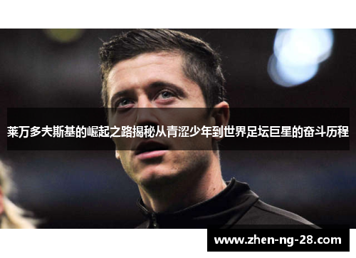 莱万多夫斯基的崛起之路揭秘从青涩少年到世界足坛巨星的奋斗历程 莱万多夫斯基的崛起之路揭秘从青涩少年到世界足坛巨星的奋斗历程