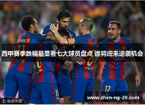 西甲赛季跌幅最显著七大球员盘点 谁将迎来逆袭机会