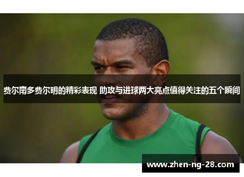 费尔南多费尔明的精彩表现 助攻与进球两大亮点值得关注的五个瞬间