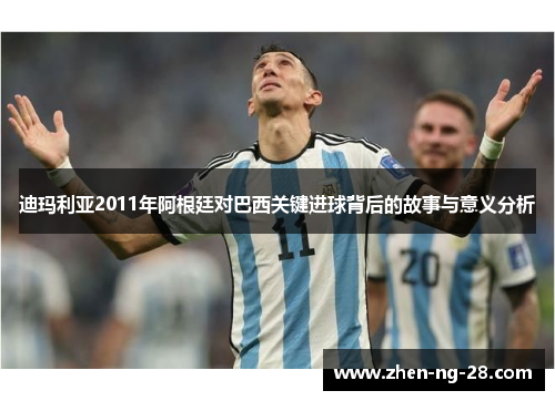 迪玛利亚2011年阿根廷对巴西关键进球背后的故事与意义分析