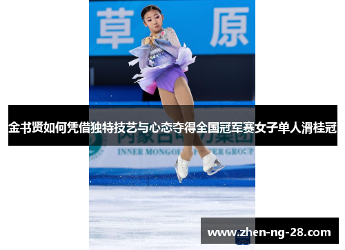 金书贤如何凭借独特技艺与心态夺得全国冠军赛女子单人滑桂冠