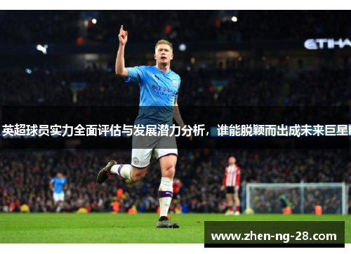 英超球员实力全面评估与发展潜力分析，谁能脱颖而出成未来巨星