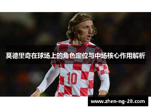 莫德里奇在球场上的角色定位与中场核心作用解析