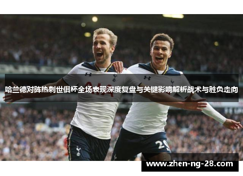 哈兰德对阵热刺世俱杯全场表现深度复盘与关键影响解析战术与胜负走向 哈兰德对阵热刺世俱杯全场表现深度复盘与关键影响解析战术与胜负走向
