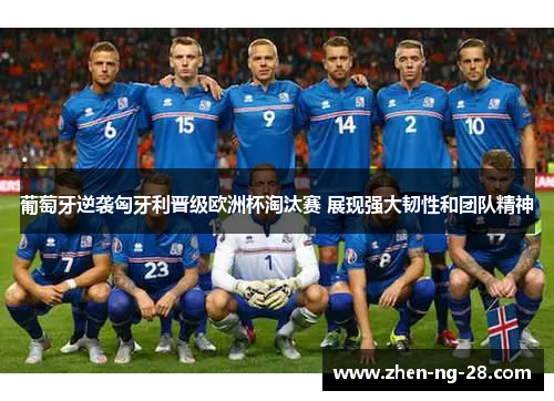 葡萄牙逆袭匈牙利晋级欧洲杯淘汰赛 展现强大韧性和团队精神 葡萄牙逆袭匈牙利晋级欧洲杯淘汰赛 展现强大韧性和团队精神