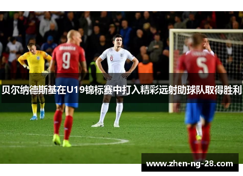 贝尔纳德斯基在U19锦标赛中打入精彩远射助球队取得胜利