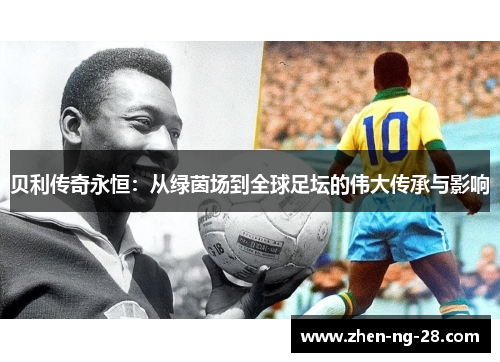 贝利传奇永恒:从绿茵场到全球足坛的伟大传承与影响 贝利传奇永恒:从绿茵场到全球足坛的伟大传承与影响
